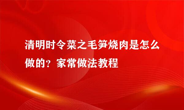 清明时令菜之毛笋烧肉是怎么做的？家常做法教程