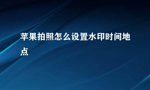 苹果拍照怎么设置水印时间地点