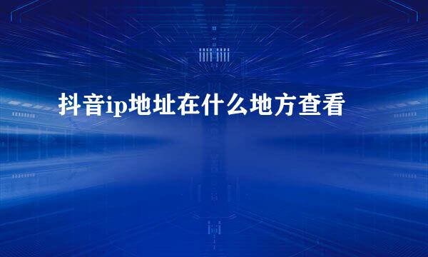 抖音ip地址在什么地方查看