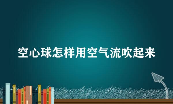 空心球怎样用空气流吹起来