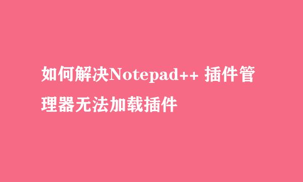 如何解决Notepad++ 插件管理器无法加载插件