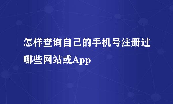 怎样查询自己的手机号注册过哪些网站或App