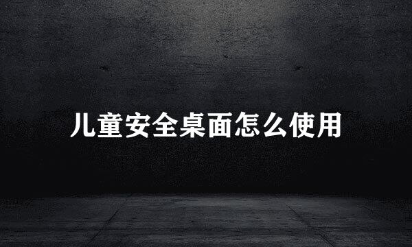 儿童安全桌面怎么使用