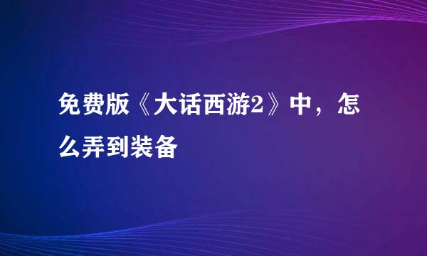 免费版《大话西游2》中，怎么弄到装备