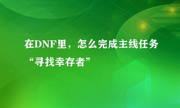 在DNF里，怎么完成主线任务“寻找幸存者”