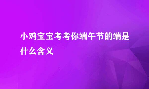 小鸡宝宝考考你端午节的端是什么含义