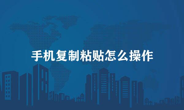 手机复制粘贴怎么操作