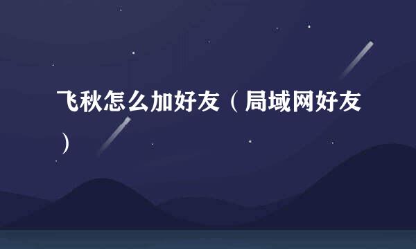 飞秋怎么加好友（局域网好友）
