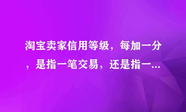 淘宝卖家信用等级，每加一分，是指一笔交易，还是指一笔交易中的一件宝贝