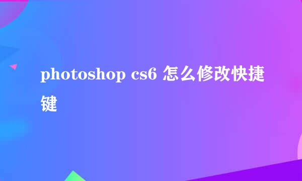 photoshop cs6 怎么修改快捷键