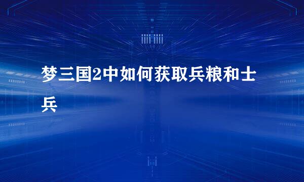 梦三国2中如何获取兵粮和士兵