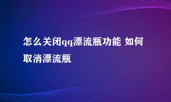 怎么关闭qq漂流瓶功能 如何取消漂流瓶