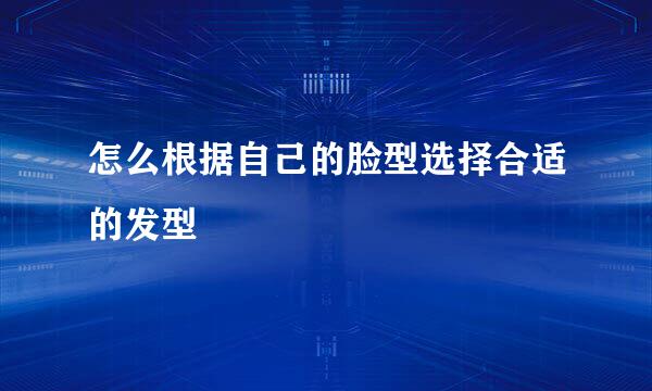 怎么根据自己的脸型选择合适的发型