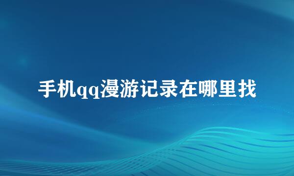 手机qq漫游记录在哪里找