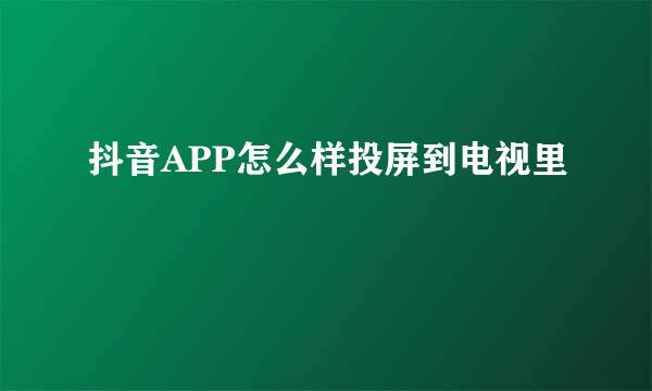 抖音APP怎么样投屏到电视里