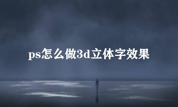 ps怎么做3d立体字效果
