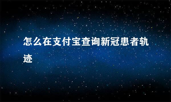 怎么在支付宝查询新冠患者轨迹