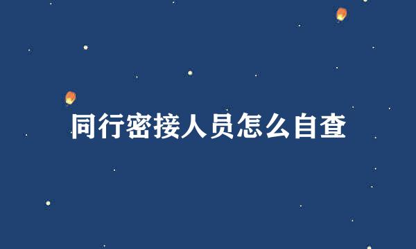 同行密接人员怎么自查