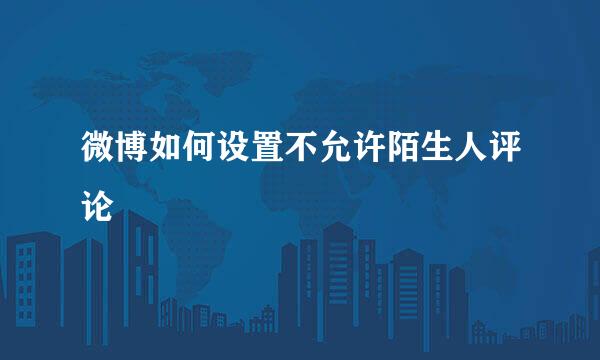 微博如何设置不允许陌生人评论