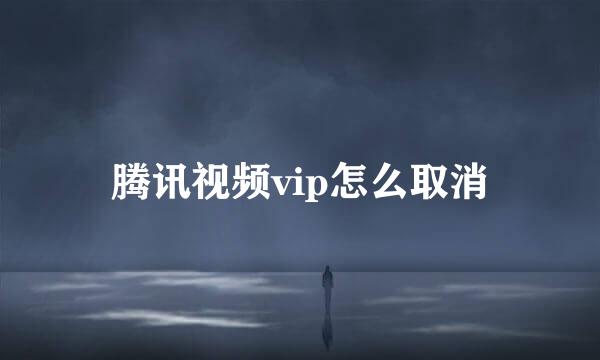 腾讯视频vip怎么取消