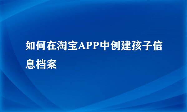 如何在淘宝APP中创建孩子信息档案
