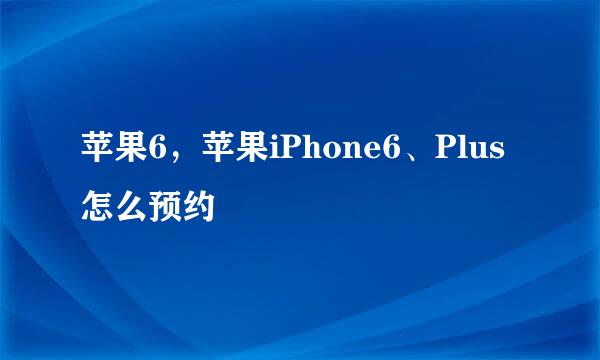 苹果6，苹果iPhone6、Plus怎么预约
