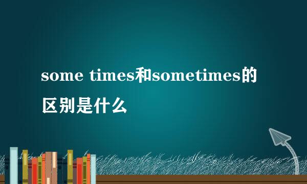 some times和sometimes的区别是什么