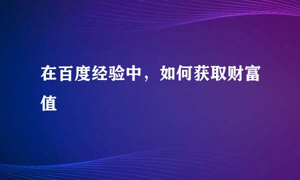 在百度经验中，如何获取财富值
