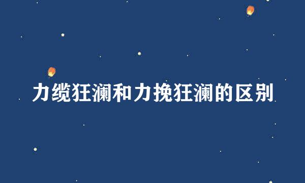 力缆狂澜和力挽狂澜的区别