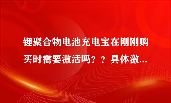 锂聚合物电池充电宝在刚刚购买时需要激活吗？？具体激活是怎么一回事