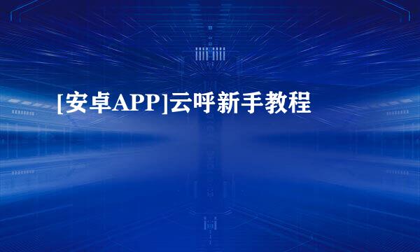 [安卓APP]云呼新手教程