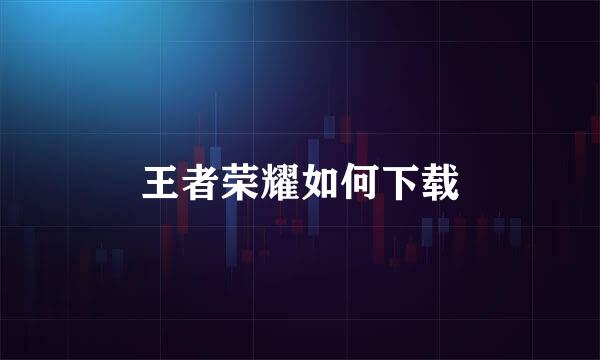 王者荣耀如何下载