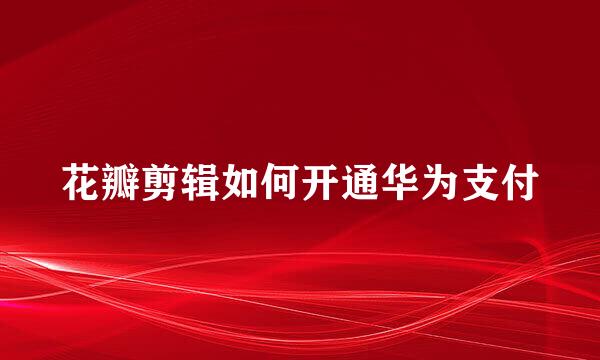 花瓣剪辑如何开通华为支付