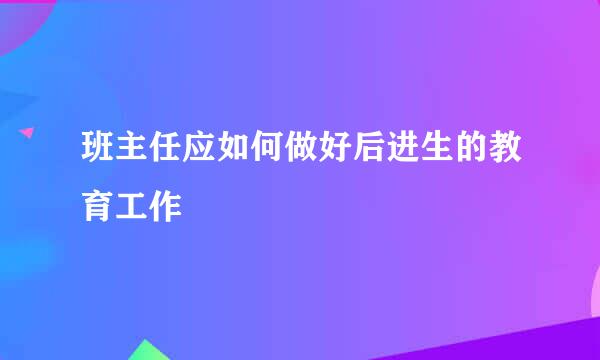 班主任应如何做好后进生的教育工作