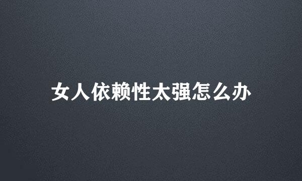 女人依赖性太强怎么办