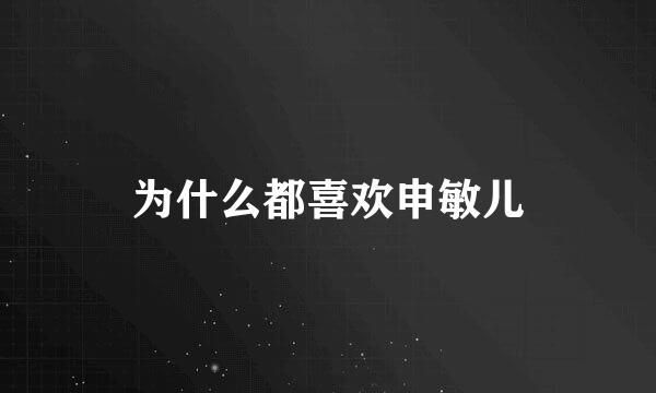 为什么都喜欢申敏儿