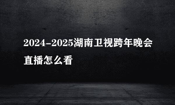 2024-2025湖南卫视跨年晚会直播怎么看