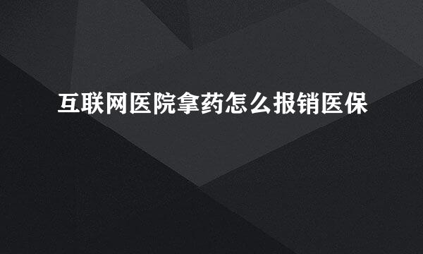 互联网医院拿药怎么报销医保