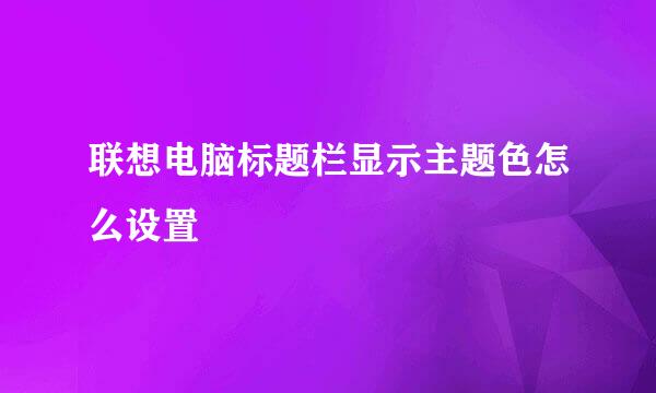 联想电脑标题栏显示主题色怎么设置