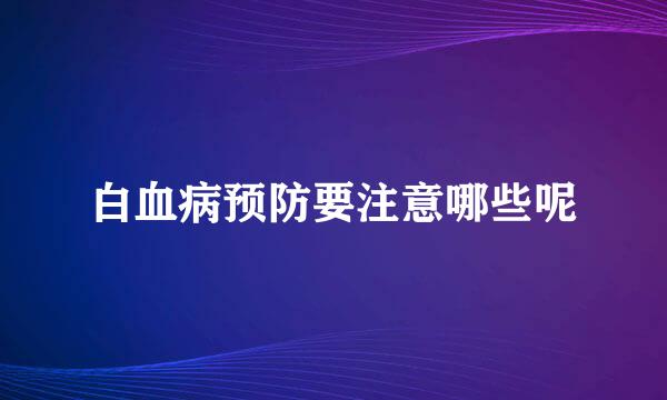 白血病预防要注意哪些呢