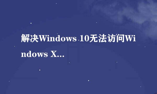 解决Windows 10无法访问Windows XP共享文件夹