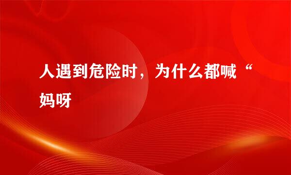 人遇到危险时，为什么都喊“妈呀