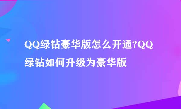 QQ绿钻豪华版怎么开通?QQ绿钻如何升级为豪华版