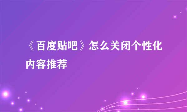 《百度贴吧》怎么关闭个性化内容推荐
