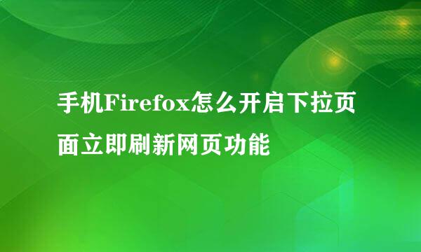 手机Firefox怎么开启下拉页面立即刷新网页功能