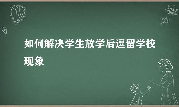 如何解决学生放学后逗留学校现象