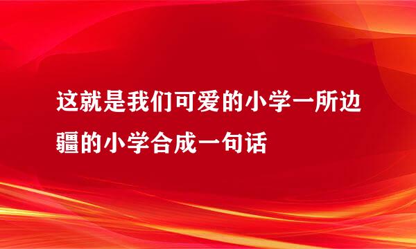 这就是我们可爱的小学一所边疆的小学合成一句话