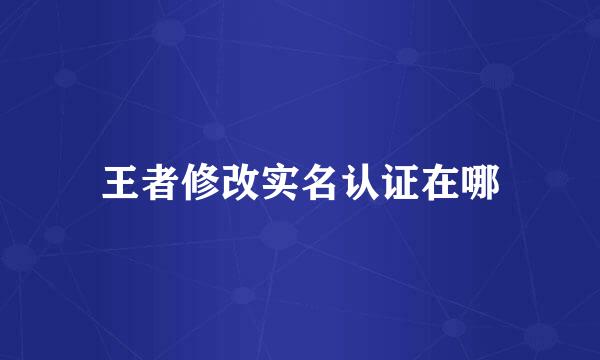 王者修改实名认证在哪