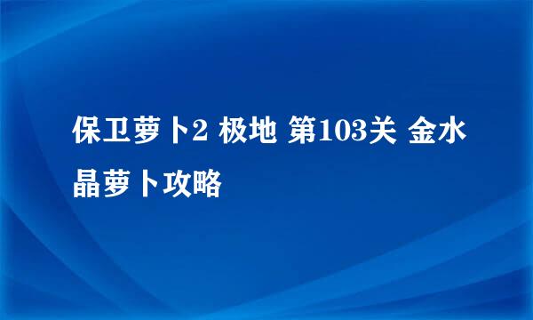 保卫萝卜2 极地 第103关 金水晶萝卜攻略