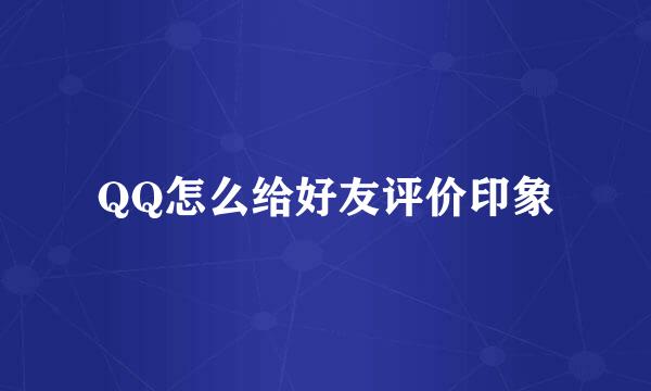 QQ怎么给好友评价印象